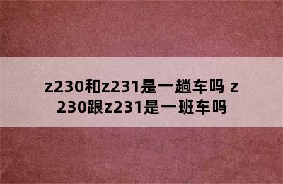 z230和z231是一趟车吗 z230跟z231是一班车吗